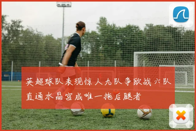 英超球队表现惊人九队争欧战六队直通水晶宫成唯一拖后腿者