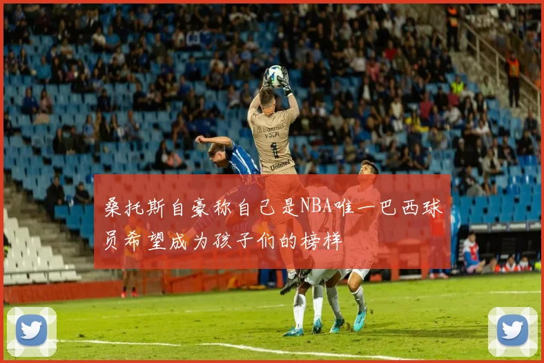 桑托斯自豪称自己是NBA唯一巴西球员希望成为孩子们的榜样