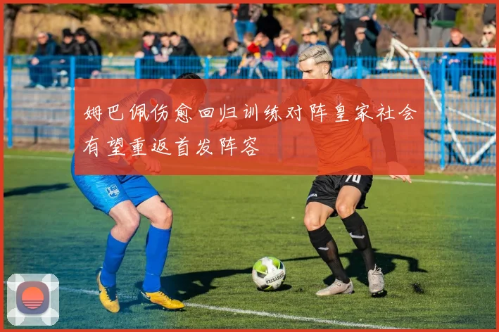 姆巴佩伤愈回归训练对阵皇家社会有望重返首发阵容