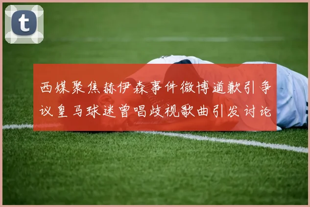 西媒聚焦赫伊森事件微博道歉引争议皇马球迷曾唱歧视歌曲引发讨论