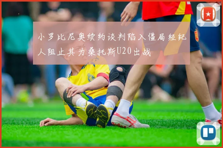 小罗比尼奥续约谈判陷入僵局经纪人阻止其为桑托斯U20出战