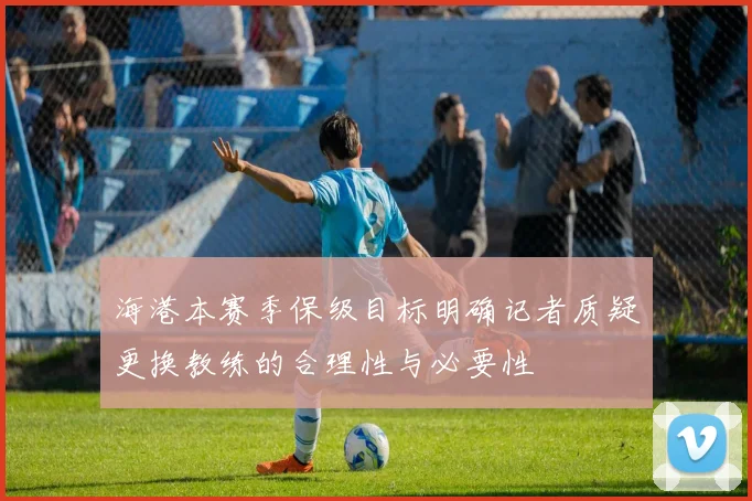 海港本赛季保级目标明确记者质疑更换教练的合理性与必要性