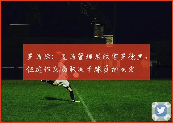 罗马诺：皇马管理层欣赏罗德里，但运作交易取决于球员的决定