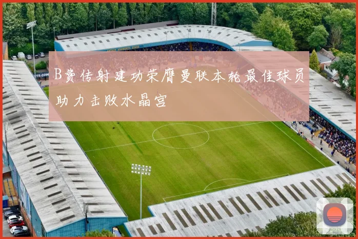 B费传射建功荣膺曼联本轮最佳球员助力击败水晶宫