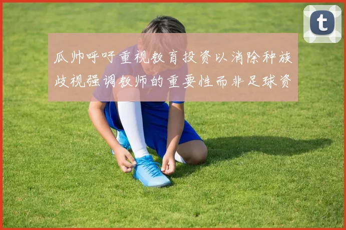 瓜帅呼吁重视教育投资以消除种族歧视强调教师的重要性而非足球资金