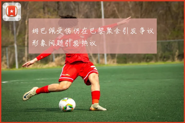 姆巴佩受伤仍在巴黎聚会引发争议形象问题引发热议