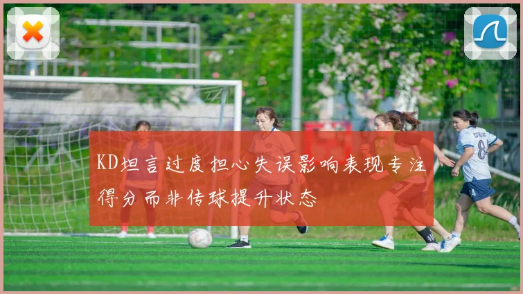 KD坦言过度担心失误影响表现专注得分而非传球提升状态