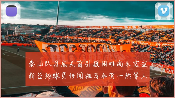 泰山队月底关窗引援困难尚未官宣新签约球员传闻祖马和贺一然等人