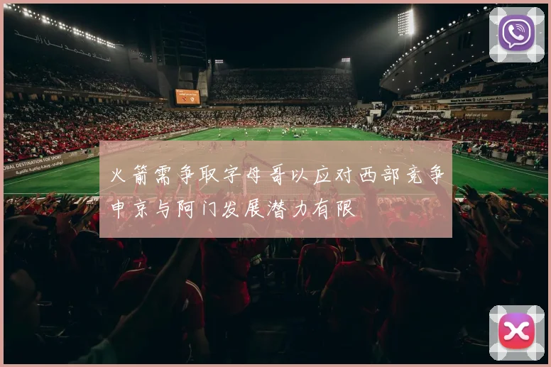 火箭需争取字母哥以应对西部竞争申京与阿门发展潜力有限