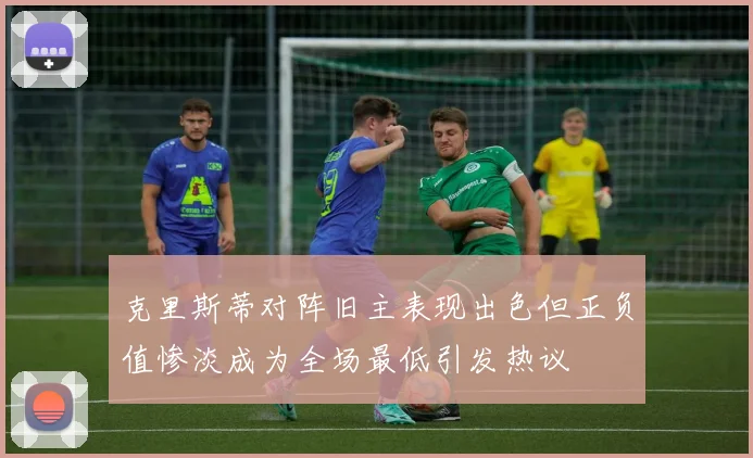 克里斯蒂对阵旧主表现出色但正负值惨淡成为全场最低引发热议