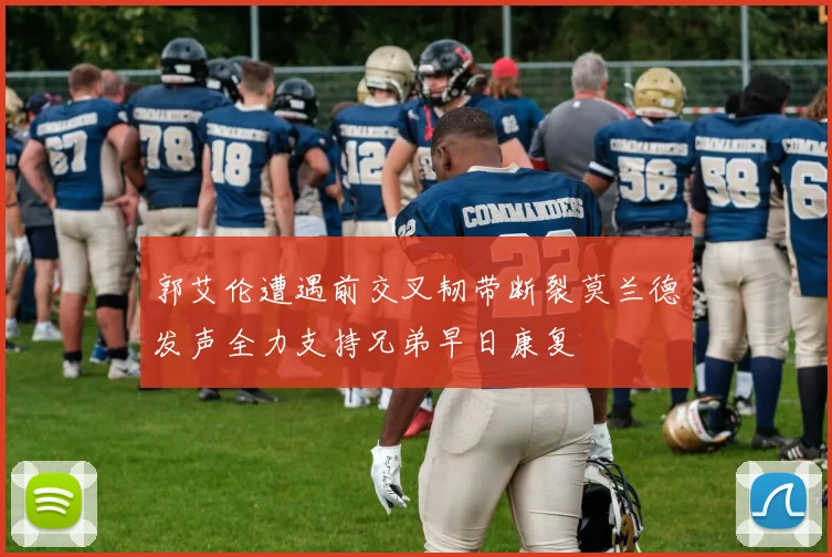 郭艾伦遭遇前交叉韧带断裂莫兰德发声全力支持兄弟早日康复