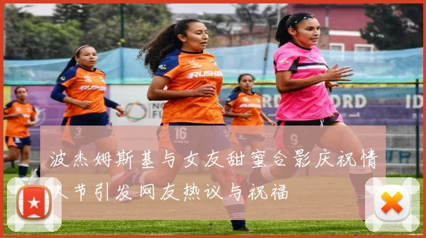 波杰姆斯基与女友甜蜜合影庆祝情人节引发网友热议与祝福
