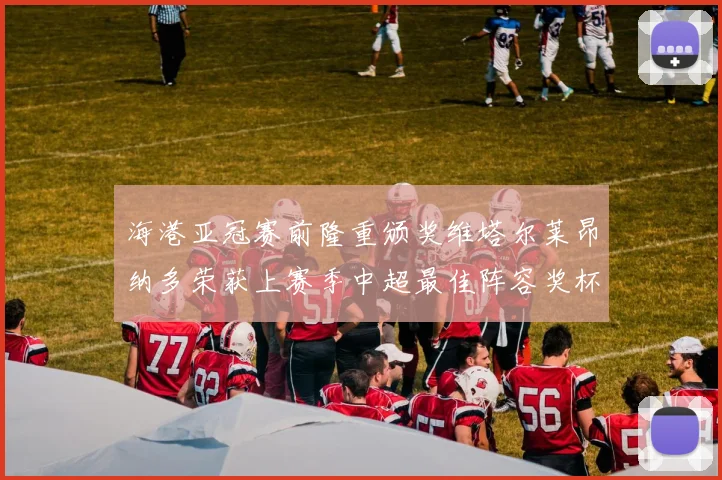 海港亚冠赛前隆重颁奖维塔尔莱昂纳多荣获上赛季中超最佳阵容奖杯