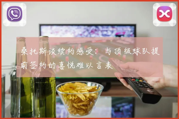 桑托斯谈续约感受：与顶级球队提前签约的喜悦难以言表