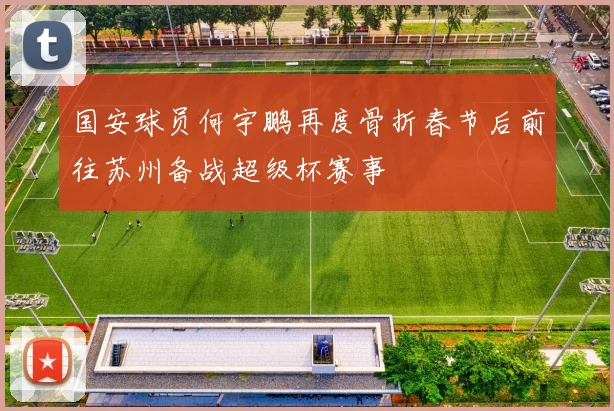 国安球员何宇鹏再度骨折春节后前往苏州备战超级杯赛事