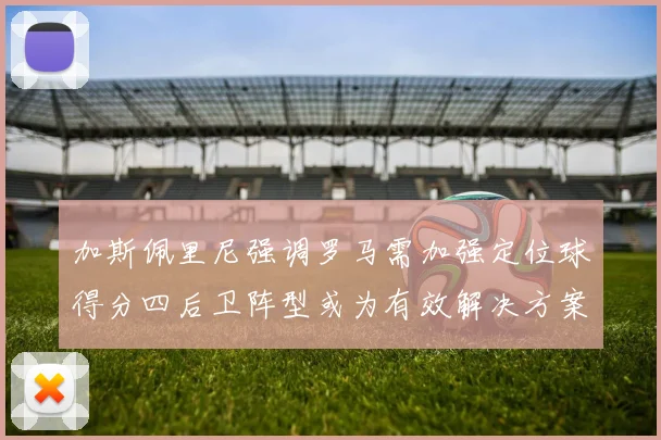 加斯佩里尼强调罗马需加强定位球得分四后卫阵型或为有效解决方案